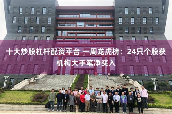 十大炒股杠杆配资平台 一周龙虎榜:24只个股获机构大手笔净买入
