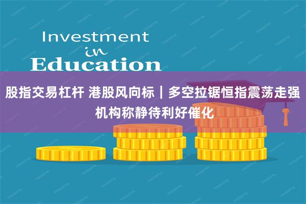 股指交易杠杆 港股风向标｜多空拉锯恒指震荡走强 机构称静待利好催化