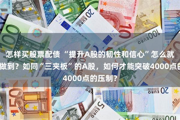 怎样买股票配债 “提升A股的韧性和信心”怎么就这么难做到？如同“三夹板”的A股，如何才能突破4000点的压制？