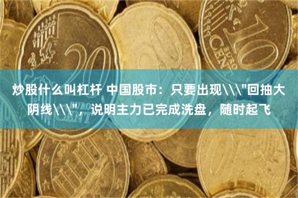 炒股什么叫杠杆 中国股市：只要出现\