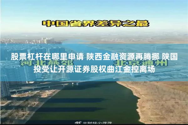 股票杠杆在哪里申请 陕西金融资源再腾挪 陕国投受让开源证券股权曲江金控离场