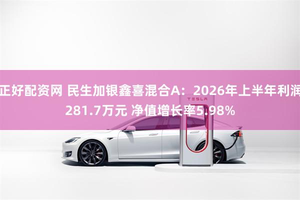 正好配资网 民生加银鑫喜混合A：2026年上半年利润281.7万元 净值增长率5.98%