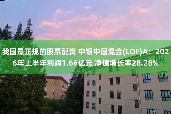 我国最正规的股票配资 中银中国混合(LOF)A：2026年上半年利润1.66亿元 净值增长率28.28%