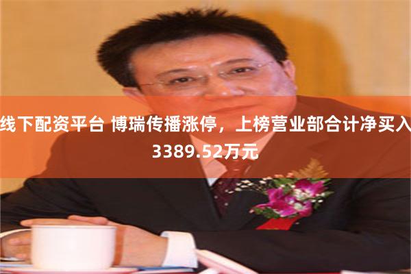 线下配资平台 博瑞传播涨停，上榜营业部合计净买入3389.52万元