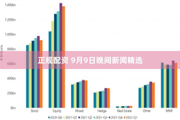 正规配资 9月9日晚间新闻精选