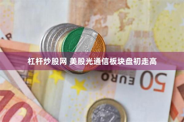 杠杆炒股网 美股光通信板块盘初走高