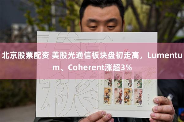 北京股票配资 美股光通信板块盘初走高，Lumentum、Coherent涨超3%