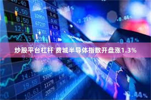 炒股平台杠杆 费城半导体指数开盘涨1.3%