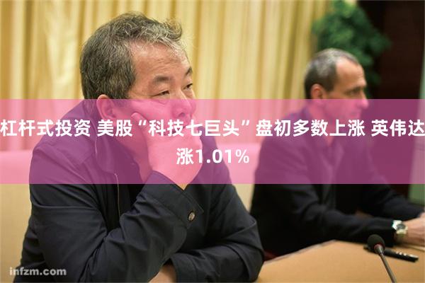 杠杆式投资 美股“科技七巨头”盘初多数上涨 英伟达涨1.01%