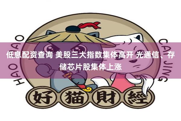 低息配资查询 美股三大指数集体高开 光通信、存储芯片股集体上涨