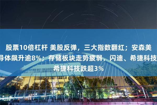 股票10倍杠杆 美股反弹，三大指数翻红；安森美领涨半导体飙升逾8%；存储板块走势疲弱，闪迪、希捷科技跌超3%