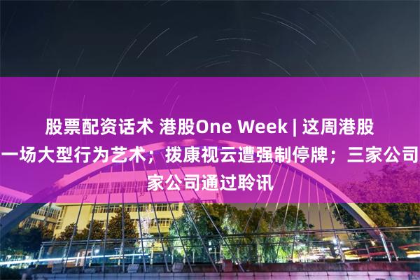 股票配资话术 港股One Week | 这周港股，纯纯是一场大型行为艺术；拨康视云遭强制停牌；三家公司通过聆讯