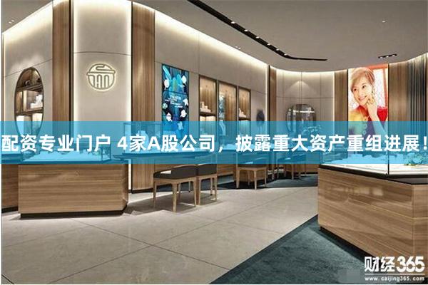 配资专业门户 4家A股公司，披露重大资产重组进展！
