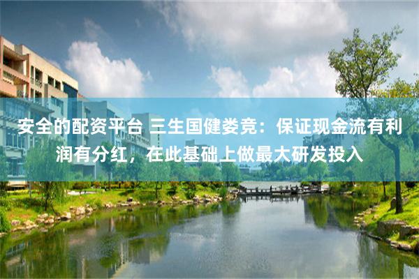 安全的配资平台 三生国健娄竞：保证现金流有利润有分红，在此基础上做最大研发投入