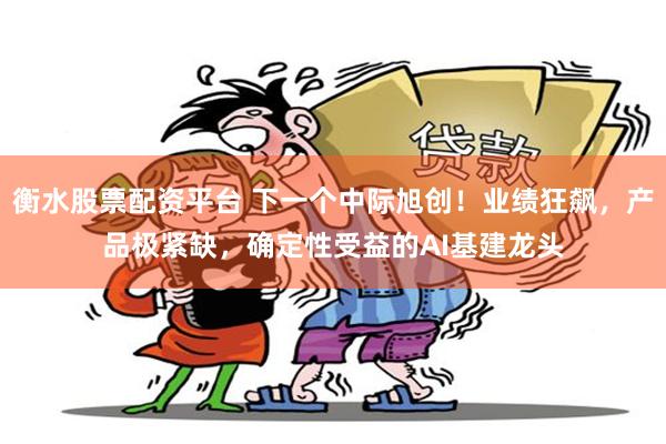衡水股票配资平台 下一个中际旭创!业绩狂飙,产品极紧缺,确定性受益的AI基建龙头