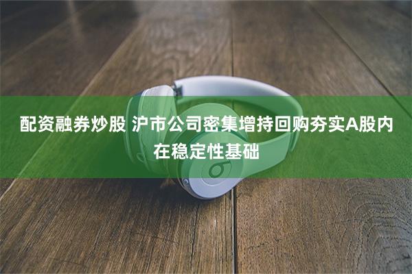 配资融券炒股 沪市公司密集增持回购夯实A股内在稳定性基础