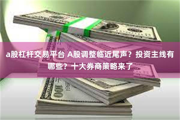 a股杠杆交易平台 A股调整临近尾声？投资主线有哪些？十大券商策略来了