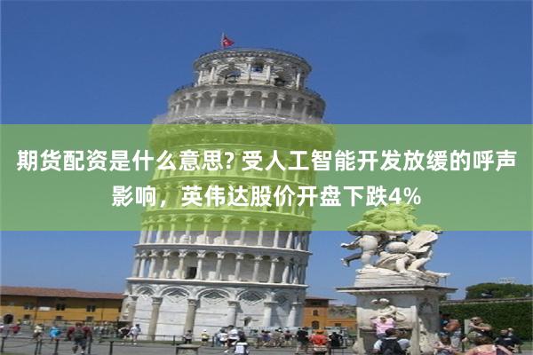 期货配资是什么意思? 受人工智能开发放缓的呼声影响，英伟达股价开盘下跌4%