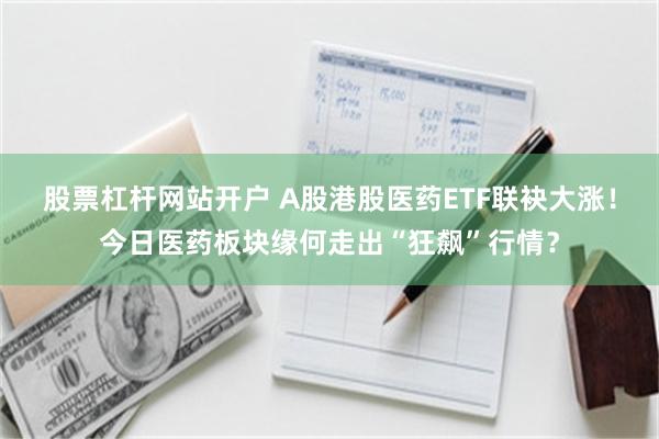股票杠杆网站开户 A股港股医药ETF联袂大涨！今日医药板块缘何走出“狂飙”行情？