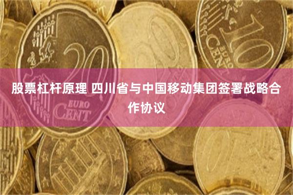股票杠杆原理 四川省与中国移动集团签署战略合作协议