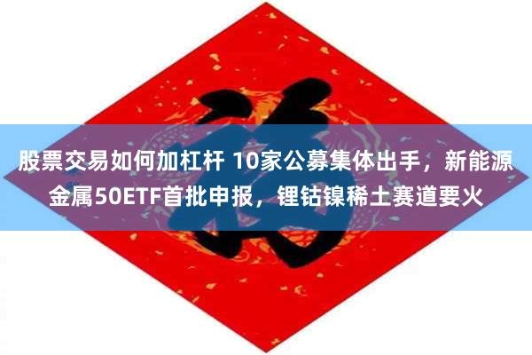 股票交易如何加杠杆 10家公募集体出手，新能源金属50ETF首批申报，锂钴镍稀土赛道要火