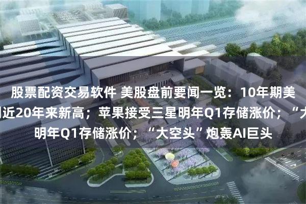 股票配资交易软件 美股盘前要闻一览：10年期美债收益率升穿5%创近20年来新高；苹果接受三星明年Q1存储涨价；“大空头”炮轰AI巨头