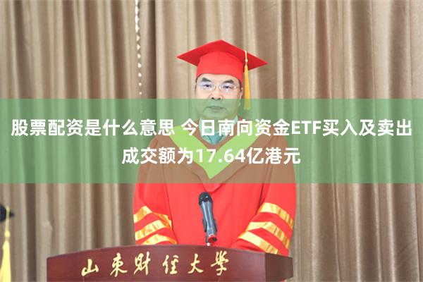 股票配资是什么意思 今日南向资金ETF买入及卖出成交额为17.64亿港元