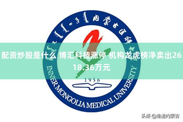 配资炒股是什么 博汇科技涨停 机构龙虎榜净卖出2618.36万元
