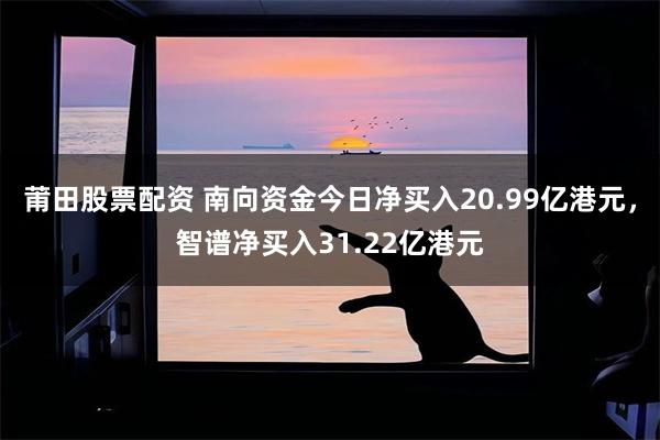 莆田股票配资 南向资金今日净买入20.99亿港元，智谱净买入31.22亿港元