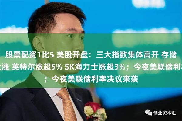 股票配资1比5 美股开盘：三大指数集体高开 存储芯片板块上涨 英特尔涨超5% SK海力士涨超3%；今夜美联储利率决议来袭