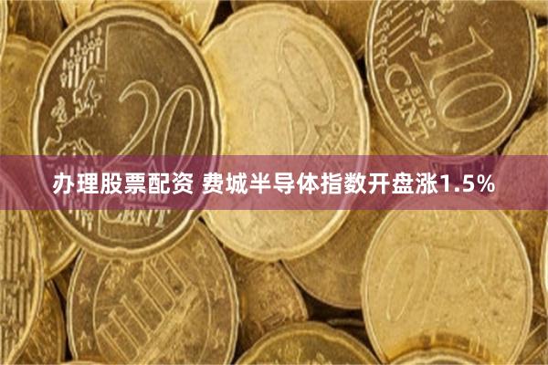 办理股票配资 费城半导体指数开盘涨1.5%