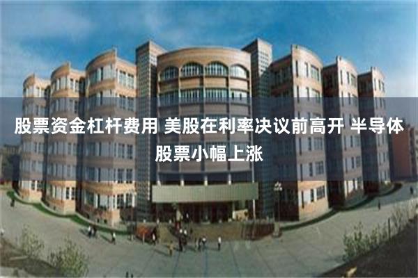 股票资金杠杆费用 美股在利率决议前高开 半导体股票小幅上涨