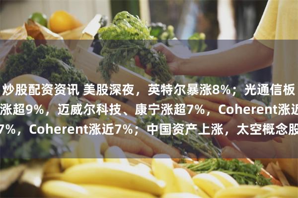 炒股配资资讯 美股深夜，英特尔暴涨8%；光通信板块涨幅扩大，Ciena涨超9%，迈威尔科技、康宁涨超7%，Coherent涨近7%；中国资产上涨，太空概念股走强