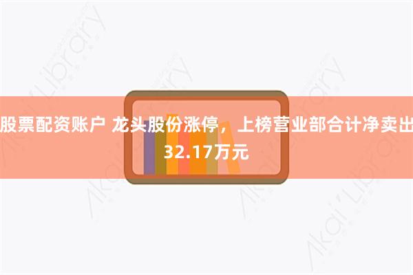 股票配资账户 龙头股份涨停，上榜营业部合计净卖出32.17万元