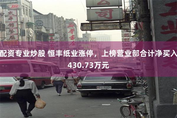 配资专业炒股 恒丰纸业涨停，上榜营业部合计净买入430.73万元