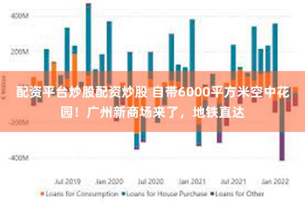 配资平台炒股配资炒股 自带6000平方米空中花园！广州新商场来了，地铁直达