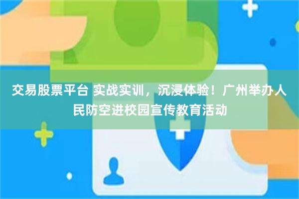 交易股票平台 实战实训，沉浸体验！广州举办人民防空进校园宣传教育活动