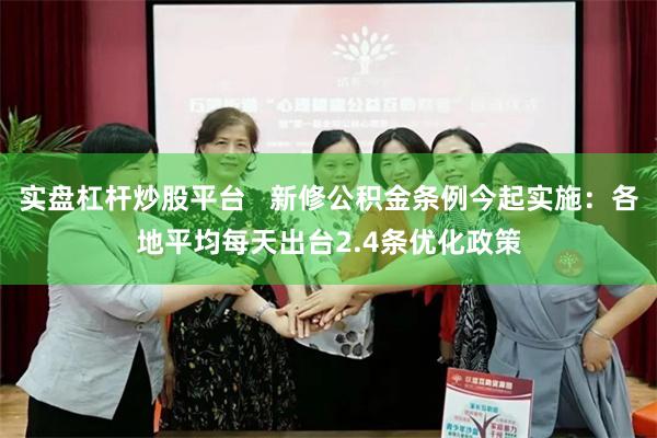 实盘杠杆炒股平台   新修公积金条例今起实施：各地平均每天出台2.4条优化政策