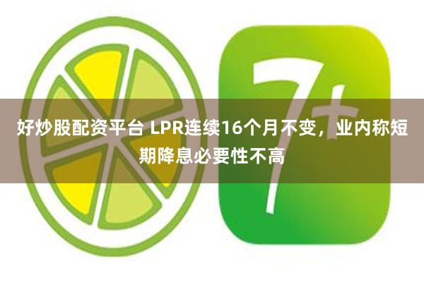 好炒股配资平台 LPR连续16个月不变，业内称短期降息必要性不高