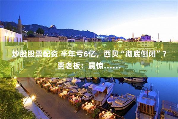 炒股股票配资 半年亏6亿,西贝“彻底倒闭”?贾老板:震惊……