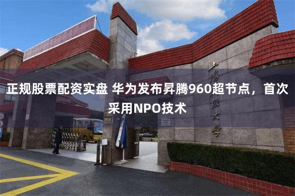 正规股票配资实盘 华为发布昇腾960超节点,首次采用NPO技术