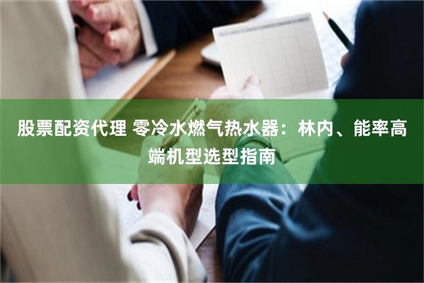 股票配资代理 零冷水燃气热水器：林内、能率高端机型选型指南