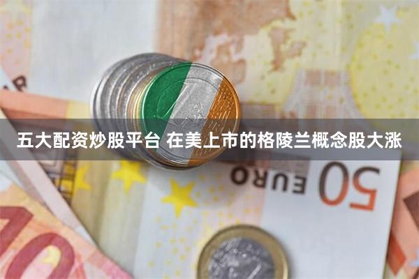 五大配资炒股平台 在美上市的格陵兰概念股大涨
