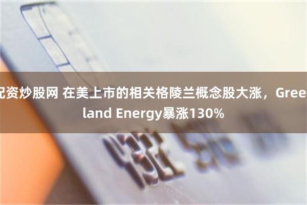 配资炒股网 在美上市的相关格陵兰概念股大涨，Greenland Energy暴涨130%
