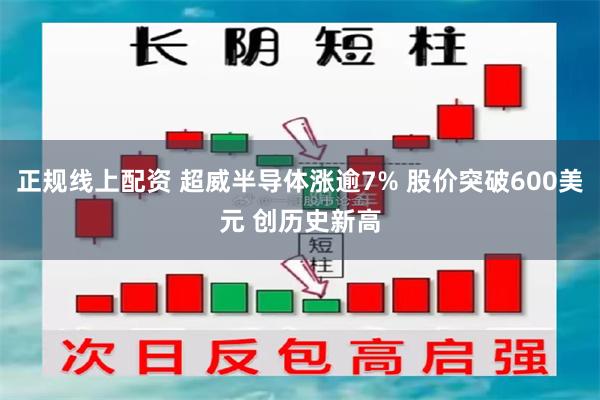 正规线上配资 超威半导体涨逾7% 股价突破600美元 创历史新高
