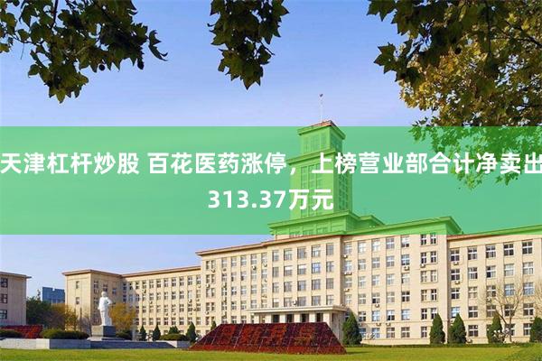天津杠杆炒股 百花医药涨停，上榜营业部合计净卖出313.37万元