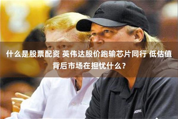 什么是股票配资 英伟达股价跑输芯片同行 低估值背后市场在担忧什么？