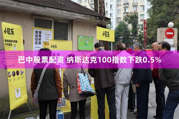 巴中股票配资 纳斯达克100指数下跌0.5%