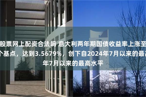 股票网上配资合法吗 意大利两年期国债收益率上涨至多10个基点，达到3.5679%，创下自2024年7月以来的最高水平