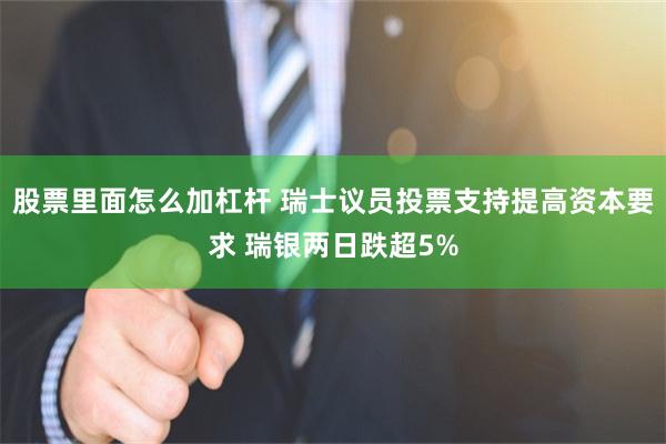 股票里面怎么加杠杆 瑞士议员投票支持提高资本要求 瑞银两日跌超5%